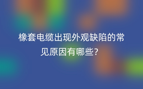 橡套电缆出现外观缺陷的常见原因有哪些?(图1) 橡套电缆出现外观缺陷的常见原因有哪些?(图1)