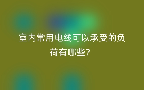 室内常用电线可以承受的负荷有哪些?(图1) 室内常用电线可以承受的负荷有哪些?(图1)