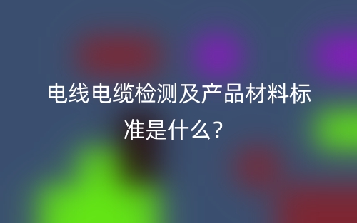 电线电缆检测及产品材料标准是什么?(图1) 电线电缆检测及产品材料标准是什么?(图1)