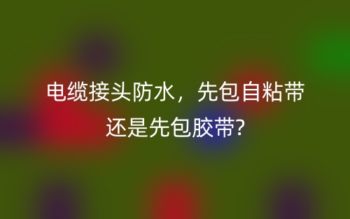 电缆接头防水,先包自粘带还是先包胶带?(图1) 电缆接头防水,先包自粘带还是先包胶带?(图1)