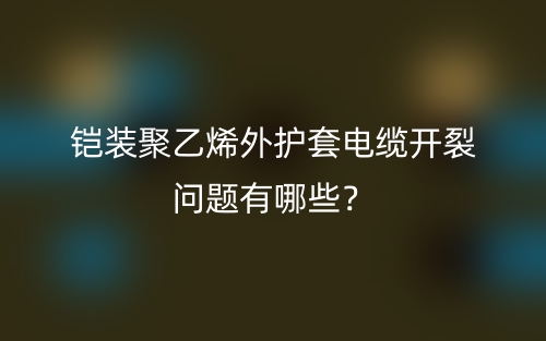 铠装聚乙烯外护套电缆开裂问题有哪些?(图1) 铠装聚乙烯外护套电缆开裂问题有哪些?(图1)