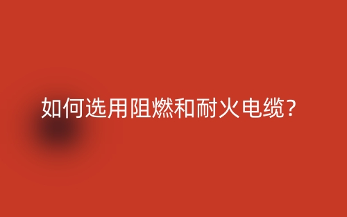 如何选用阻燃和耐火电缆?(图1) 如何选用阻燃和耐火电缆?(图1)