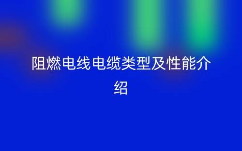 阻燃电线电缆类型及性能介绍(图1) 阻燃电线电缆类型及性能介绍(图1)
