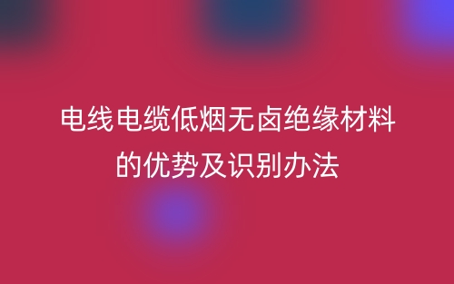 电线电缆低烟无卤绝缘材料的优势及识别办法(图1) 电线电缆低烟无卤绝缘材料的优势及识别办法(图1)