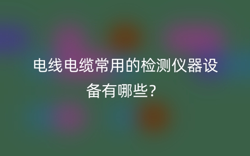 电线电缆常用的检测仪器设备有哪些?(图1) 电线电缆常用的检测仪器设备有哪些?(图1)