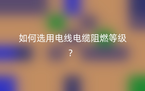如何选用电线电缆阻燃等级?(图1) 如何选用电线电缆阻燃等级?(图1)