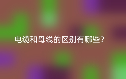 电缆和母线的区别有哪些?(图1) 电缆和母线的区别有哪些?(图1)