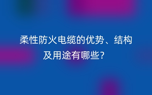 柔性防火电缆的优势、结构及用途有哪些?(图1) 柔性防火电缆的优势、结构及用途有哪些?(图1)