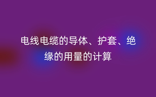 电线电缆的导体、护套、绝缘的用量的计算(图1) 电线电缆的导体、护套、绝缘的用量的计算(图1)