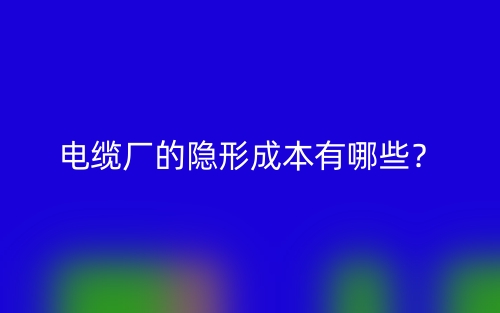 电缆厂的隐形成本有哪些?(图1) 电缆厂的隐形成本有哪些?(图1)