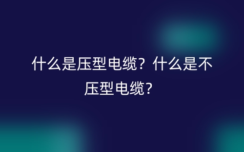 什么是压型电缆?什么是不压型电缆?(图1) 什么是压型电缆?什么是不压型电缆?(图1)