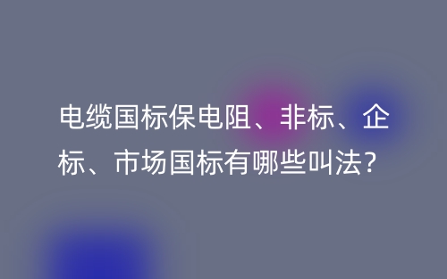 电缆国标保电阻、非标、企标、市场国标有哪些叫法?(图1) 电缆国标保电阻、非标、企标、市场国标有哪些叫法?(图1)