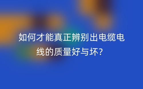 如何才能真正辨别出电缆电线的质量好与坏?(图1) 如何才能真正辨别出电缆电线的质量好与坏?(图1)