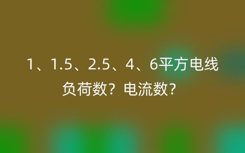 1、1.5、2.5、4、6平方电线负荷数?电流数?(图1) 1、1.5、2.5、4、6平方电线负荷数?电流数?(图1)