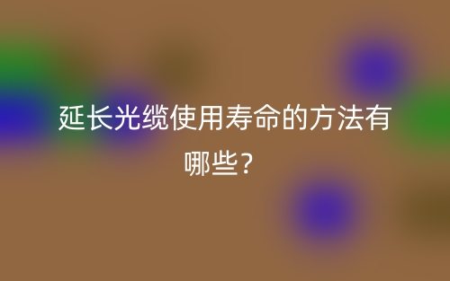 延长光缆使用寿命的方法有哪些?(图1) 延长光缆使用寿命的方法有哪些?(图1)