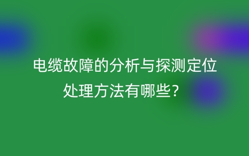 电缆故障的分析与探测定位处理方法有哪些?(图1) 电缆故障的分析与探测定位处理方法有哪些?(图1)