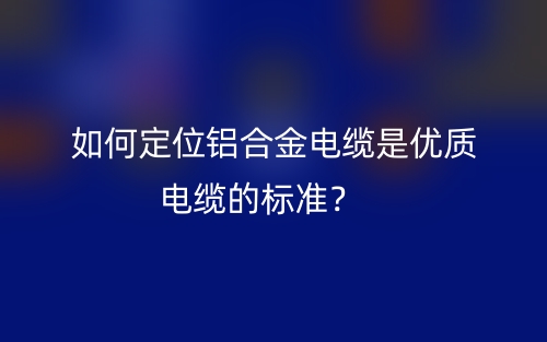 如何定位铝合金电缆是优质电缆的标准?(图1) 如何定位铝合金电缆是优质电缆的标准?(图1)