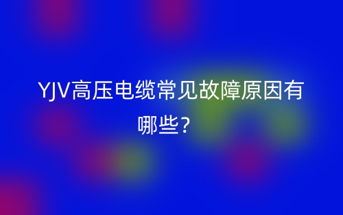 YJV高压电缆常见故障原因有哪些?(图1) YJV高压电缆常见故障原因有哪些?(图1)