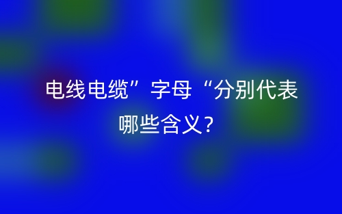 电线电缆”字母“分别代表哪些含义?(图1) 电线电缆”字母“分别代表哪些含义?(图1)