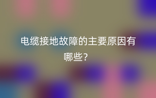 电缆接地故障的主要原因有哪些?(图1) 电缆接地故障的主要原因有哪些?(图1)