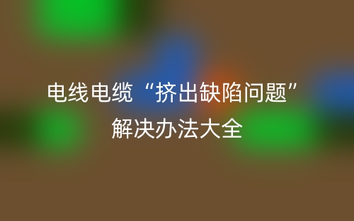 电线电缆“挤出缺陷问题”解决办法大全(图1) 电线电缆“挤出缺陷问题”解决办法大全(图1)