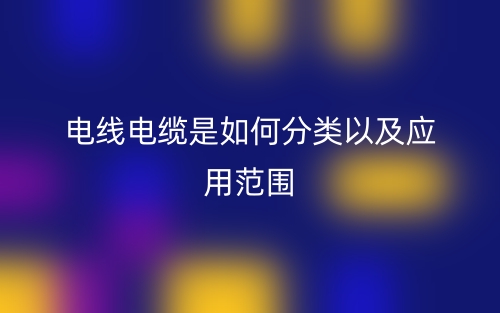 电线电缆是如何分类以及应用范围(图1) 电线电缆是如何分类以及应用范围(图1)