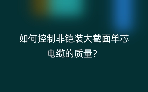 如何控制非铠装大截面单芯电缆的质量?(图1) 如何控制非铠装大截面单芯电缆的质量?(图1)