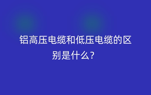 铝高压电缆和低压电缆的区别是什么?(图1) 铝高压电缆和低压电缆的区别是什么?(图1)