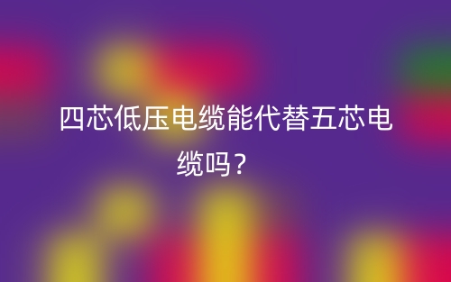 四芯低压电缆能代替五芯电缆吗?(图1) 四芯低压电缆能代替五芯电缆吗?(图1)