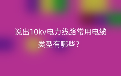 说出10kv电力线路常用电缆类型有哪些?(图1) 说出10kv电力线路常用电缆类型有哪些?(图1)