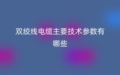 双绞线电缆主要技术参数有哪些?(图1) 双绞线电缆主要技术参数有哪些?(图1)