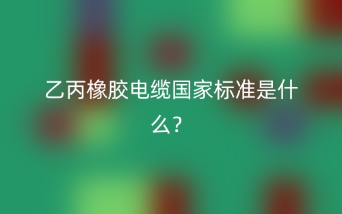 乙丙橡胶电缆国家标准是什么?(图1) 乙丙橡胶电缆国家标准是什么?(图1)