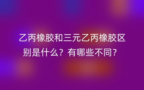 乙丙橡胶和三元乙丙橡胶区别是什么?有哪些不同?(图1) 乙丙橡胶和三元乙丙橡胶区别是什么?有哪些不同?(图1)