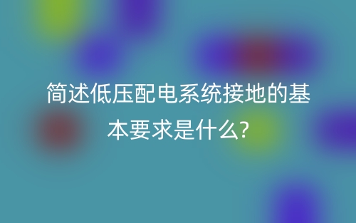 简述低压配电系统接地的基本要求是什么?(图1) 简述低压配电系统接地的基本要求是什么?(图1)