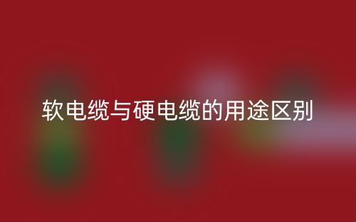 软电缆与硬电缆的用途区别是什么?(图1) 软电缆与硬电缆的用途区别是什么?(图1)