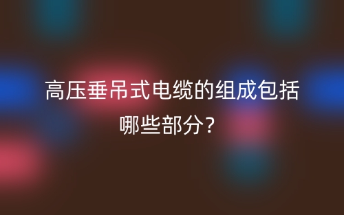 高压垂吊式电缆的组成包括哪些部分?(图1) 高压垂吊式电缆的组成包括哪些部分?(图1)