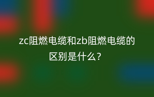 zc阻燃电缆和zb阻燃电缆的区别是什么?(图1) zc阻燃电缆和zb阻燃电缆的区别是什么?(图1)