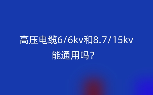 高压电缆6/6kv和8.7/15kv能通用吗?(图1) 高压电缆6/6kv和8.7/15kv能通用吗?(图1)
