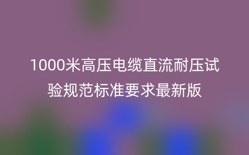1000米高压电缆直流耐压试验规范标准要求最新版(图1) 1000米高压电缆直流耐压试验规范标准要求最新版(图1)
