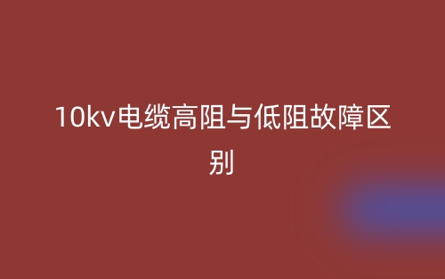 10kv电缆高阻与低阻故障的区别是什么?(图1) 10kv电缆高阻与低阻故障的区别是什么?(图1)