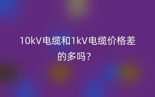 10kV电缆和1kV电缆价格差的多吗?(图1) 10kV电缆和1kV电缆价格差的多吗?(图1)
