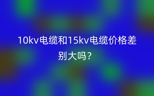 10kv电缆和15kv电缆价格差别大吗?(图1) 10kv电缆和15kv电缆价格差别大吗?(图1)