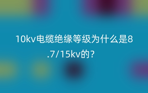 10kv电缆绝缘等级为什么是8.7/15kv的?(图1) 10kv电缆绝缘等级为什么是8.7/15kv的?(图1)