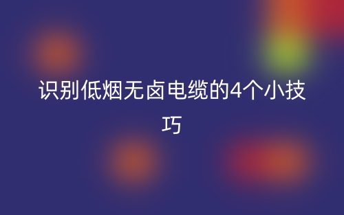 识别低烟无卤电缆的4个小技巧(图1) 识别低烟无卤电缆的4个小技巧(图1)