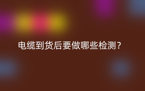 电缆到货后要做哪些检测?(图1) 电缆到货后要做哪些检测?(图1)