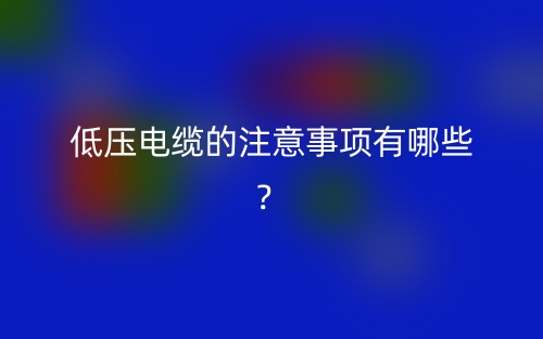 低压电缆的注意事项有哪些?(图1) 低压电缆的注意事项有哪些?(图1)