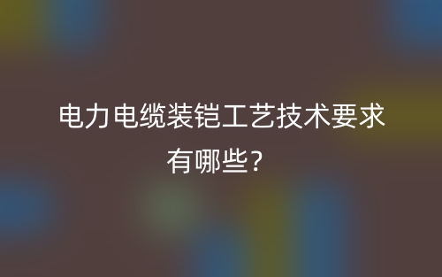 电力电缆装铠工艺技术要求有哪些?(图1) 电力电缆装铠工艺技术要求有哪些?(图1)