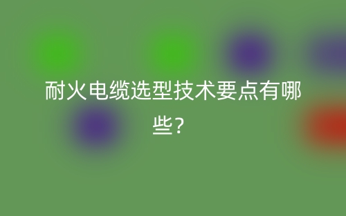 耐火电缆选型技术要点有哪些?(图1) 耐火电缆选型技术要点有哪些?(图1)