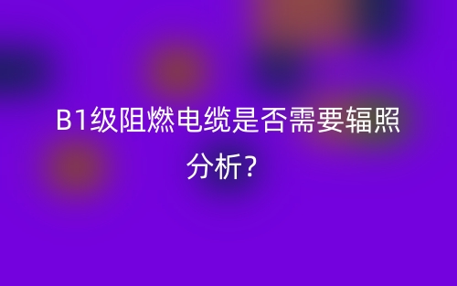 B1级阻燃电缆是否需要辐照分析?(图1) B1级阻燃电缆是否需要辐照分析?(图1)