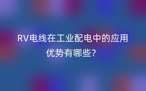 RV电线在工业配电中的应用优势有哪些?(图1) RV电线在工业配电中的应用优势有哪些?(图1)